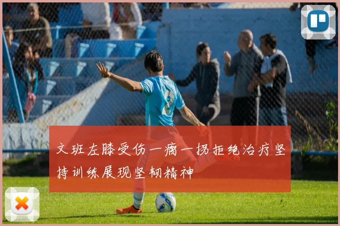 文班左膝受伤一瘸一拐拒绝治疗坚持训练展现坚韧精神