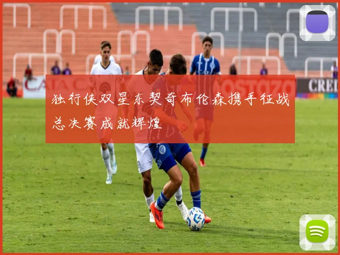 独行侠双星东契奇布伦森携手征战总决赛成就辉煌