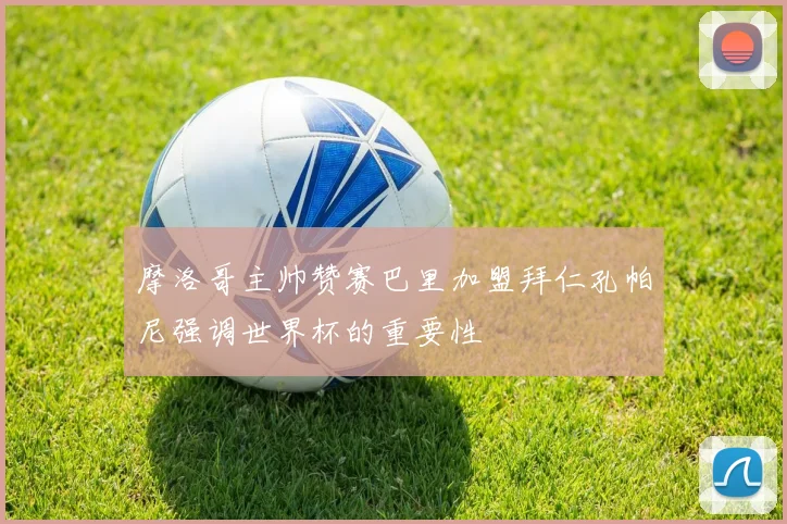 摩洛哥主帅赞赛巴里加盟拜仁孔帕尼强调世界杯的重要性