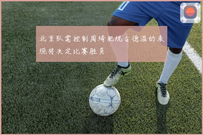 北京队需控制周琦犯规古德温的表现将决定比赛胜负