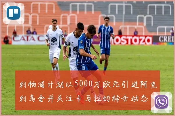 利物浦计划以5000万欧元引进阿克利乌舍并关注卡马拉的转会动态