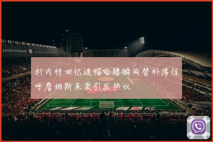 科内特回忆追帽哈滕瞬间替补席惊呼詹姆斯来袭引发热议