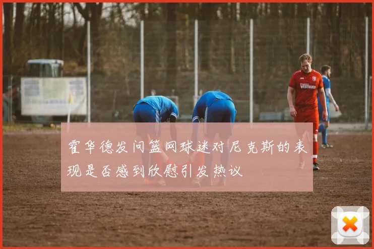 霍华德发问篮网球迷对尼克斯的表现是否感到欣慰引发热议