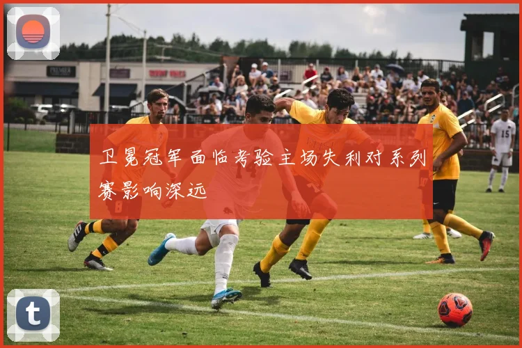 卫冕冠军面临考验主场失利对系列赛影响深远