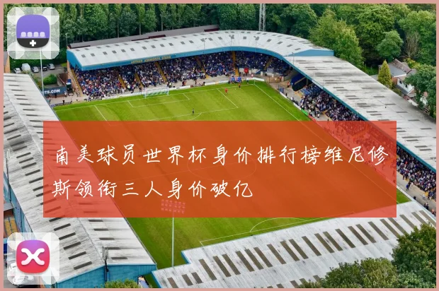 南美球员世界杯身价排行榜维尼修斯领衔三人身价破亿