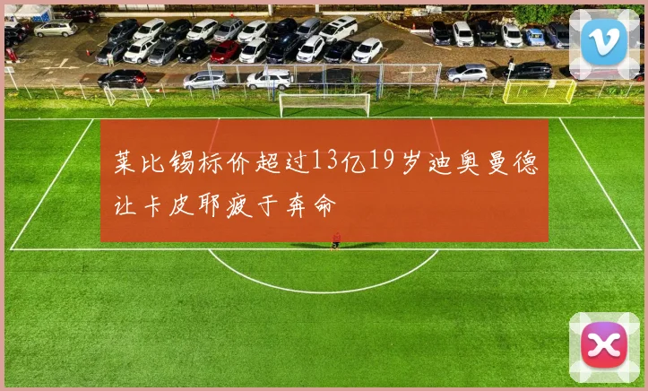 莱比锡标价超过13亿19岁迪奥曼德让卡皮耶疲于奔命