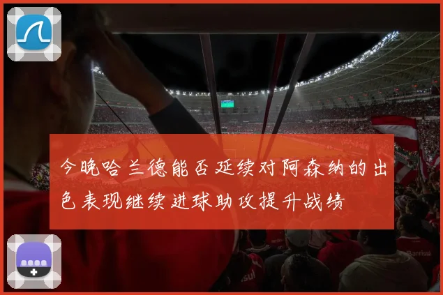 今晚哈兰德能否延续对阿森纳的出色表现继续进球助攻提升战绩