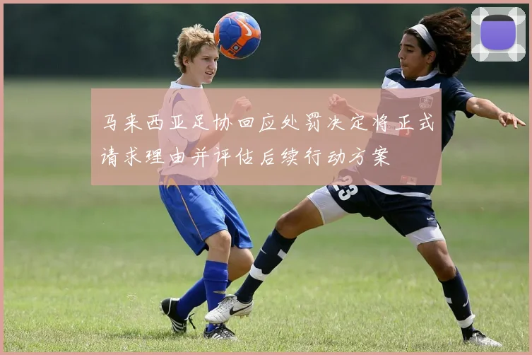 马来西亚足协回应处罚决定将正式请求理由并评估后续行动方案