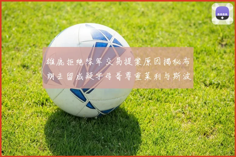 雄鹿拒绝绿军交易提案原因揭秘布朗去留成疑字母哥尊重莱利与斯波教练