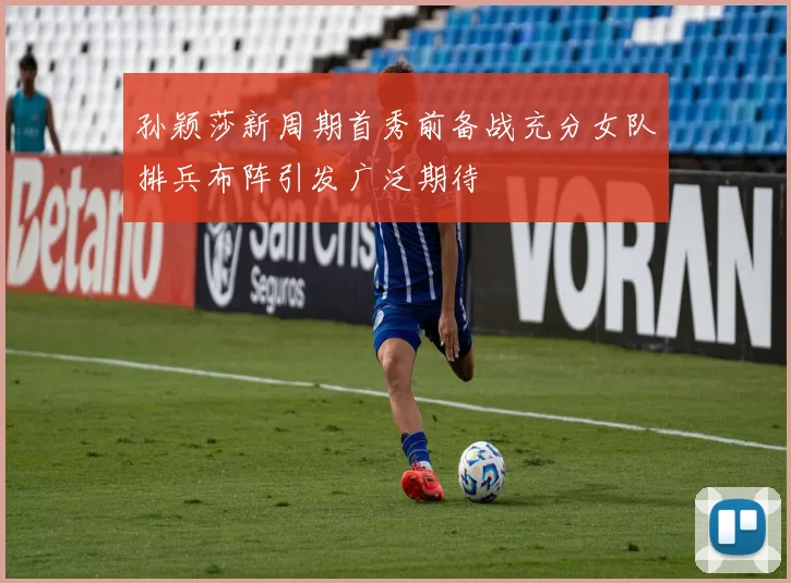 孙颖莎新周期首秀前备战充分女队排兵布阵引发广泛期待